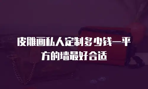 皮雕画私人定制多少钱一平方的墙最好合适