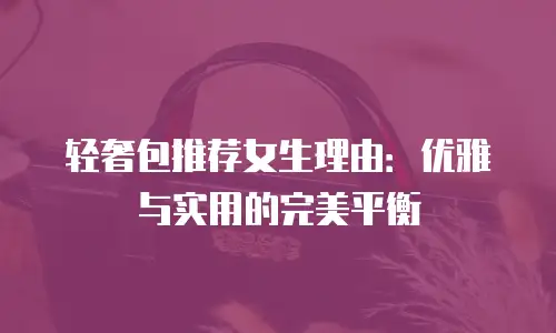 轻奢包推荐女生理由：优雅与实用的完美平衡
