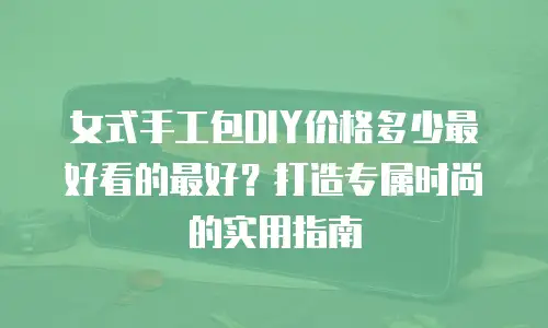 女式手工包DIY价格多少最好看的最好？打造专属时尚的实用指南
