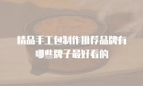 精品手工包制作推荐品牌有哪些牌子最好看的