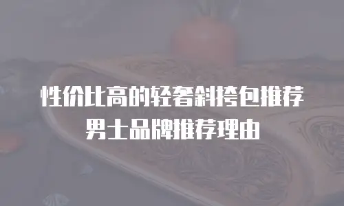 性价比高的轻奢斜挎包推荐男士品牌推荐理由