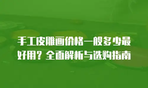 手工皮雕画价格一般多少最好用？全面解析与选购指南