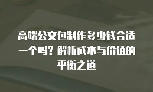 高端公文包制作多少钱合适一个吗？解析成本与价值的平衡之道