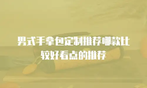 男式手拿包定制推荐哪款比较好看点的推荐