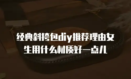 经典斜挎包diy推荐理由女生用什么材质好一点儿