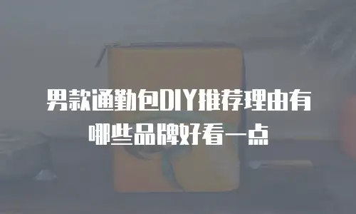 男款通勤包DIY推荐理由有哪些品牌好看一点