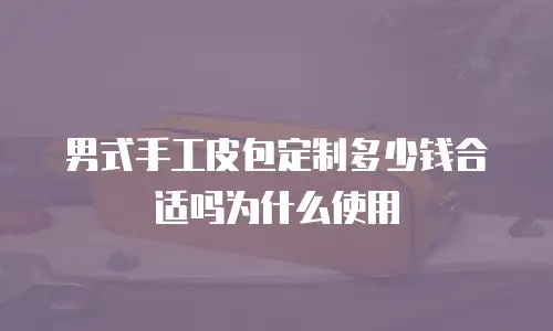 男式手工皮包定制多少钱合适吗为什么使用