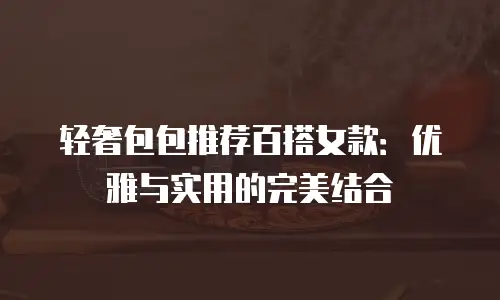 轻奢包包推荐百搭女款：优雅与实用的完美结合