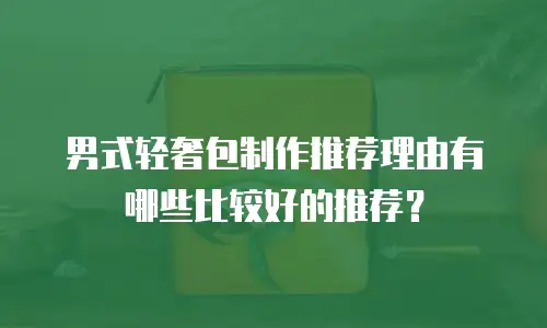男式轻奢包制作推荐理由有哪些比较好的推荐？