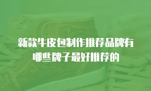 新款牛皮包制作推荐品牌有哪些牌子最好推荐的