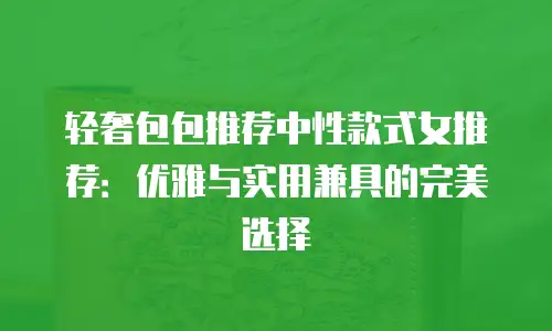 轻奢包包推荐中性款式女推荐：优雅与实用兼具的完美选择