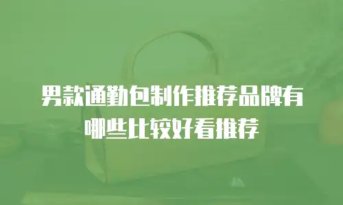 男款通勤包制作推荐品牌有哪些比较好看推荐
