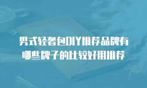 男式轻奢包DIY推荐品牌有哪些牌子的比较好用推荐