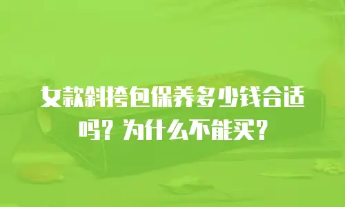 女款斜挎包保养多少钱合适吗？为什么不能买？