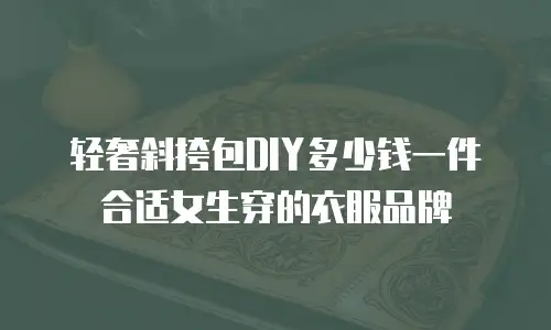 轻奢斜挎包DIY多少钱一件合适女生穿的衣服品牌