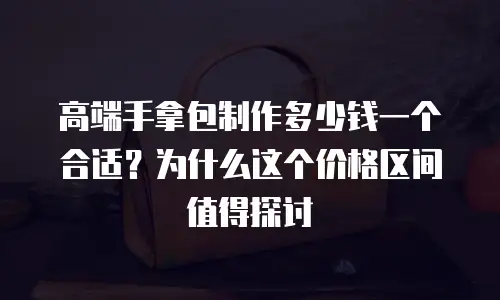 高端手拿包制作多少钱一个合适？为什么这个价格区间值得探讨