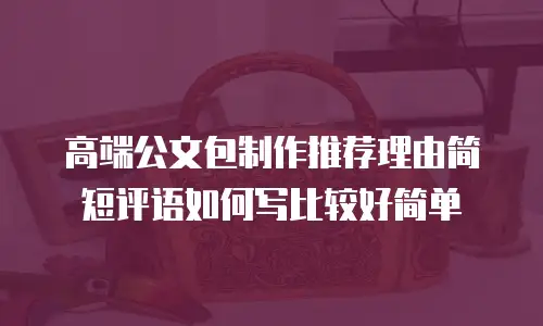高端公文包制作推荐理由简短评语如何写比较好简单