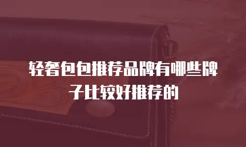 轻奢包包推荐品牌有哪些牌子比较好推荐的
