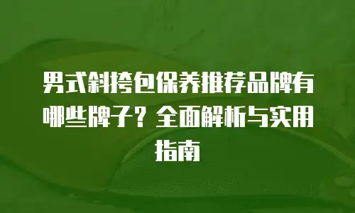 男式斜挎包保养推荐品牌有哪些牌子？全面解析与实用指南