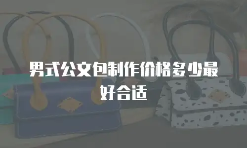 男式公文包制作价格多少最好合适