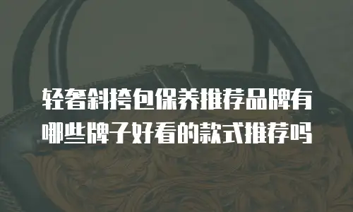 轻奢斜挎包保养推荐品牌有哪些牌子好看的款式推荐吗