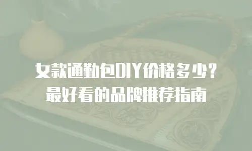 女款通勤包DIY价格多少？最好看的品牌推荐指南