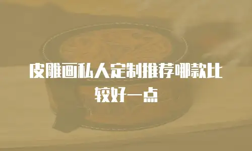 皮雕画私人定制推荐哪款比较好一点