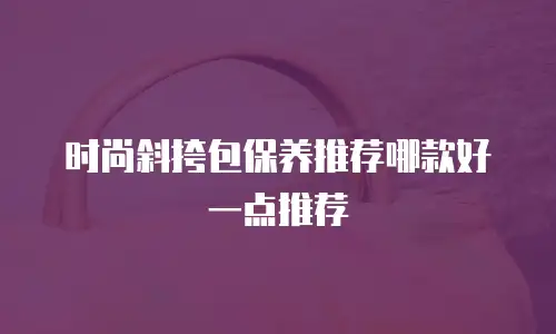 时尚斜挎包保养推荐哪款好一点推荐