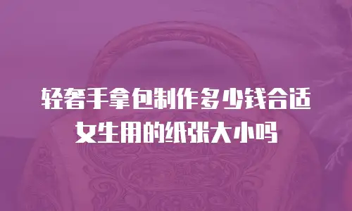 轻奢手拿包制作多少钱合适女生用的纸张大小吗