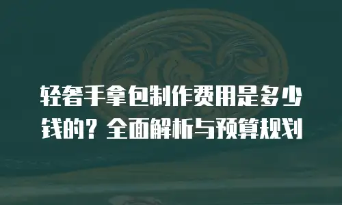 轻奢手拿包制作费用是多少钱的？全面解析与预算规划