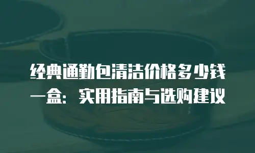 经典通勤包清洁价格多少钱一盒：实用指南与选购建议