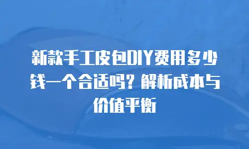 新款手工皮包DIY费用多少钱一个合适吗？解析成本与价值平衡
