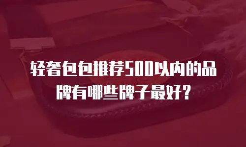 轻奢包包推荐500以内的品牌有哪些牌子最好？