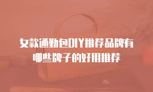 女款通勤包DIY推荐品牌有哪些牌子的好用推荐