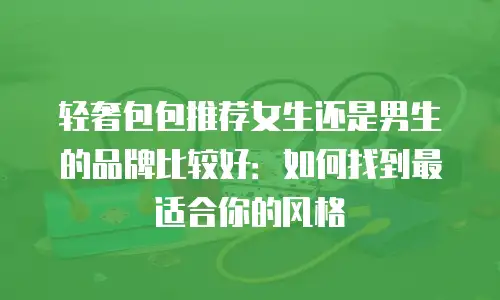 轻奢包包推荐女生还是男生的品牌比较好：如何找到最适合你的风格