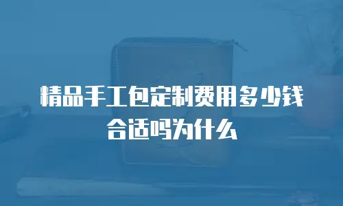 精品手工包定制费用多少钱合适吗为什么