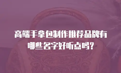 高端手拿包制作推荐品牌有哪些名字好听点吗？