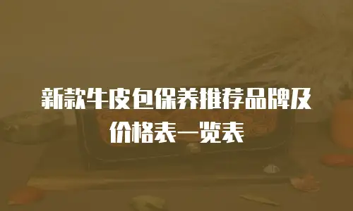 新款牛皮包保养推荐品牌及价格表一览表