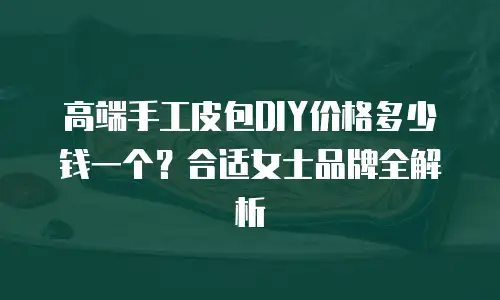 高端手工皮包DIY价格多少钱一个？合适女士品牌全解析