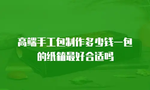 高端手工包制作多少钱一包的纸箱最好合适吗
