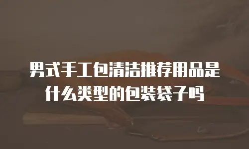 男式手工包清洁推荐用品是什么类型的包装袋子吗