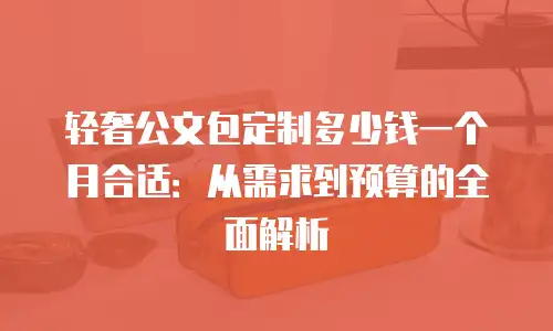 轻奢公文包定制多少钱一个月合适：从需求到预算的全面解析