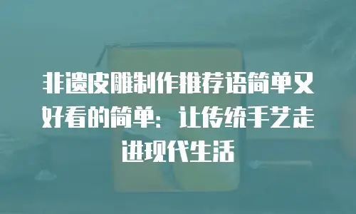 非遗皮雕制作推荐语简单又好看的简单：让传统手艺走进现代生活