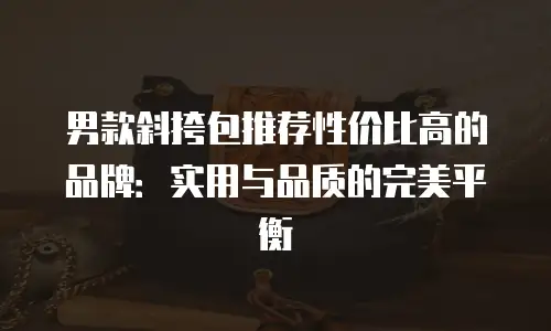 男款斜挎包推荐性价比高的品牌：实用与品质的完美平衡