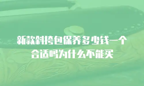新款斜挎包保养多少钱一个合适吗为什么不能买