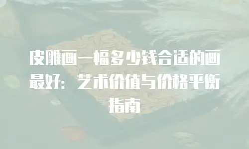 皮雕画一幅多少钱合适的画最好：艺术价值与价格平衡指南