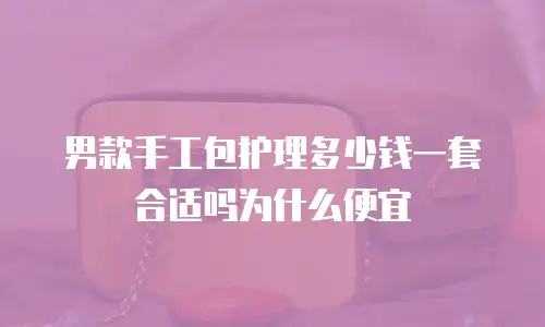 男款手工包护理多少钱一套合适吗为什么便宜