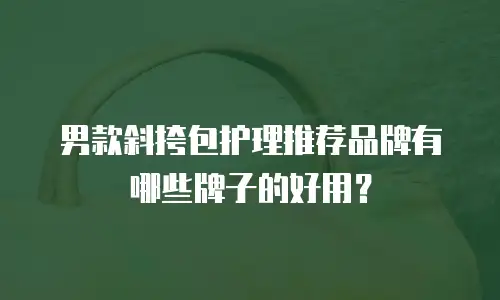 男款斜挎包护理推荐品牌有哪些牌子的好用？