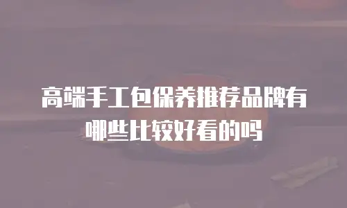 高端手工包保养推荐品牌有哪些比较好看的吗