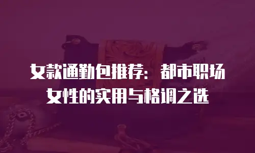 女款通勤包推荐：都市职场女性的实用与格调之选